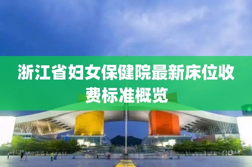 浙江省婦女保健院最新床位收費標準概覽