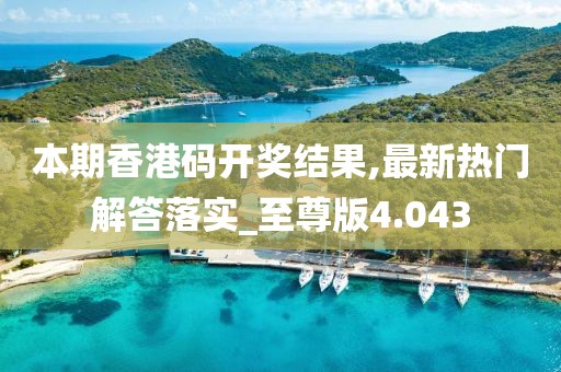 本期香港碼開獎結果,最新熱門解答落實_至尊版4.043