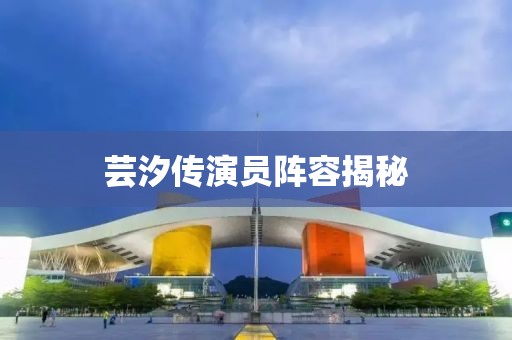 蕓汐傳演員陣容揭秘