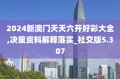 2024新澳門天天六開好彩大全,決策資料解釋落實_社交版5.307
