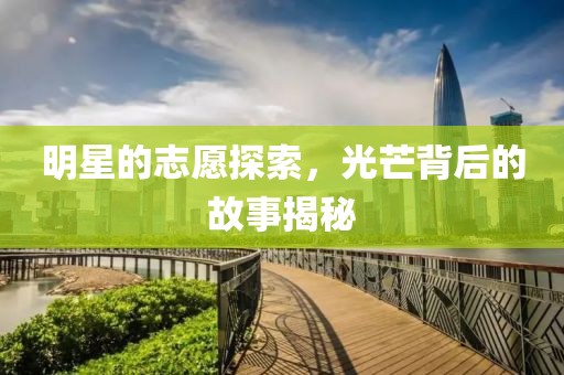 明星的志愿探索，光芒背后的故事揭秘