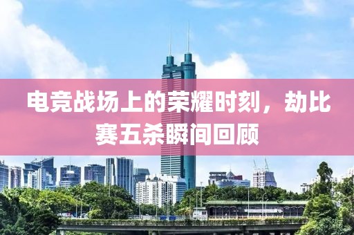 電競戰場上的榮耀時刻，劫比賽五殺瞬間回顧
