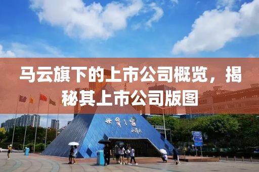 馬云旗下的上市公司概覽，揭秘其上市公司版圖
