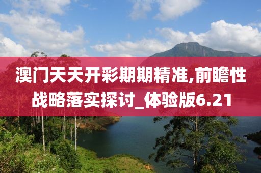 澳門天天開彩期期精準,前瞻性戰略落實探討_體驗版6.21