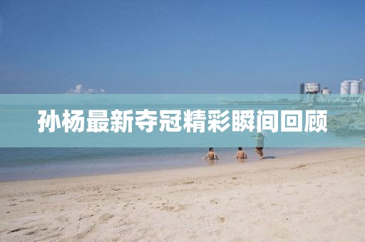 孫楊最新奪冠精彩瞬間回顧