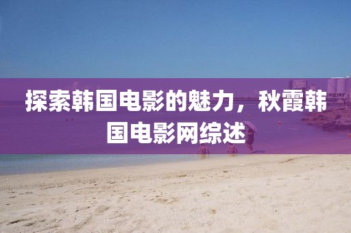 探索韓國電影的魅力，秋霞韓國電影網綜述