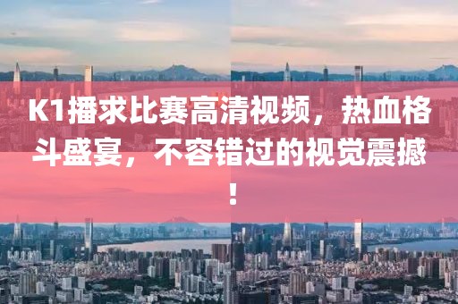 K1播求比賽高清視頻，熱血格斗盛宴，不容錯過的視覺震撼！