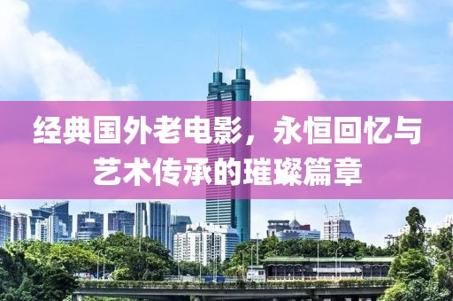 經典國外老電影，永恒回憶與藝術傳承的璀璨篇章