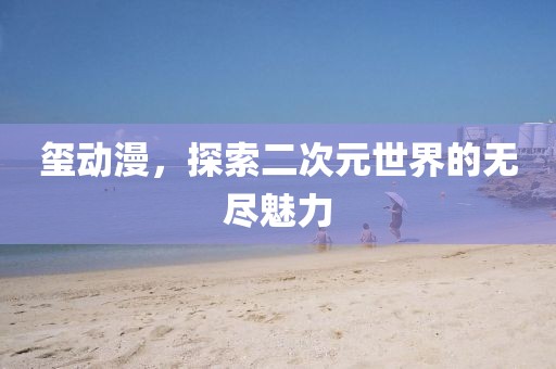 璽動漫，探索二次元世界的無盡魅力