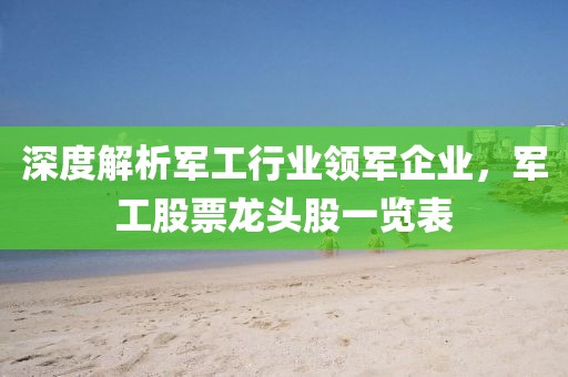 深度解析軍工行業領軍企業，軍工股票龍頭股一覽表