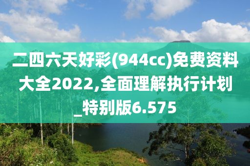 二四六天好彩(944cc)免費資料大全2022,全面理解執行計劃_特別版6.575