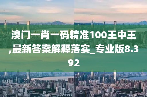 溴門一肖一碼精準100王中王,最新答案解釋落實_專業版8.392