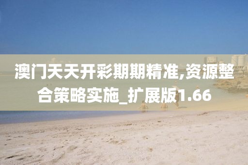澳門天天開彩期期精準,資源整合策略實施_擴展版1.66