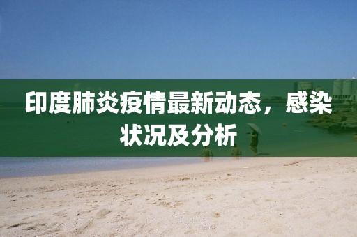 印度肺炎疫情最新動態，感染狀況及分析