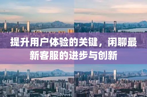 提升用戶體驗的關鍵，閑聊最新客服的進步與創新