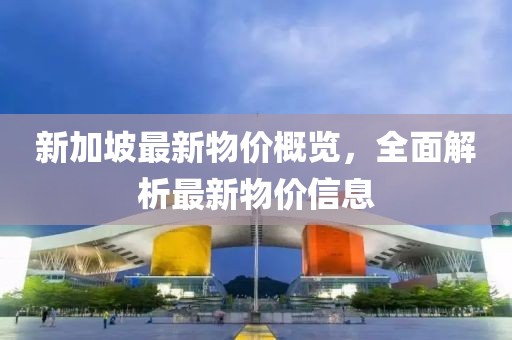 新加坡最新物價概覽，全面解析最新物價信息