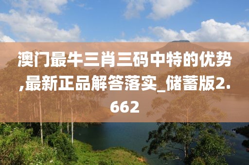 澳門最牛三肖三碼中特的優勢,最新正品解答落實_儲蓄版2.662