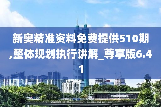 新奧精準資料免費提供510期,整體規劃執行講解_尊享版6.41