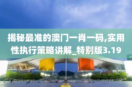 揭秘最準的澳門一肖一碼,實用性執行策略講解_特別版3.19