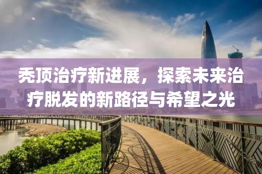 禿頂治療新進展，探索未來治療脫發的新路徑與希望之光