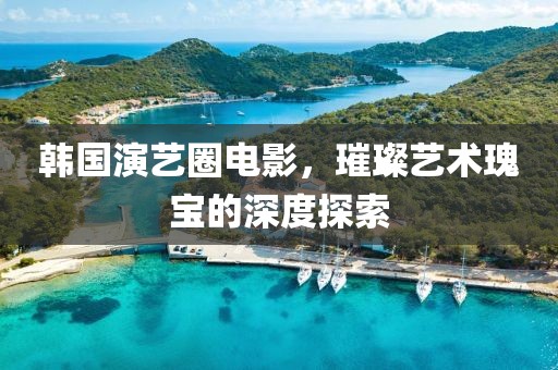 韓國演藝圈電影，璀璨藝術瑰寶的深度探索