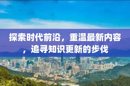 探索時代前沿，重溫最新內容，追尋知識更新的步伐