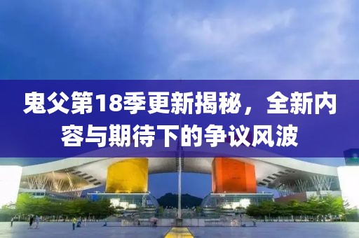 鬼父第18季更新揭秘，全新內容與期待下的爭議風波