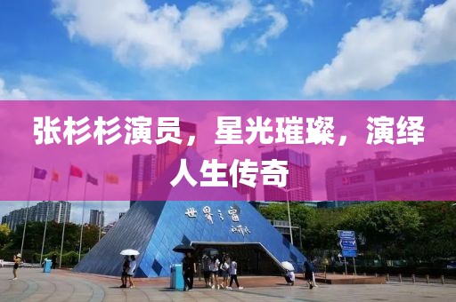 張杉杉演員，星光璀璨，演繹人生傳奇