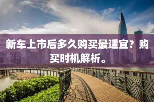 新車上市后多久購買最適宜？購買時機解析。