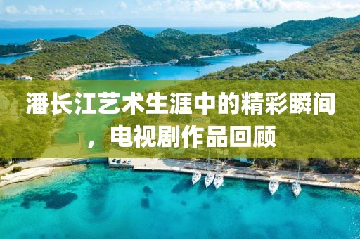 潘長江藝術生涯中的精彩瞬間，電視劇作品回顧