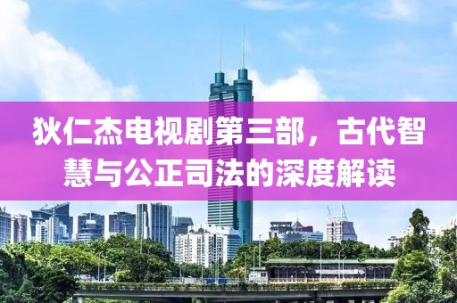 狄仁杰電視劇第三部，古代智慧與公正司法的深度解讀