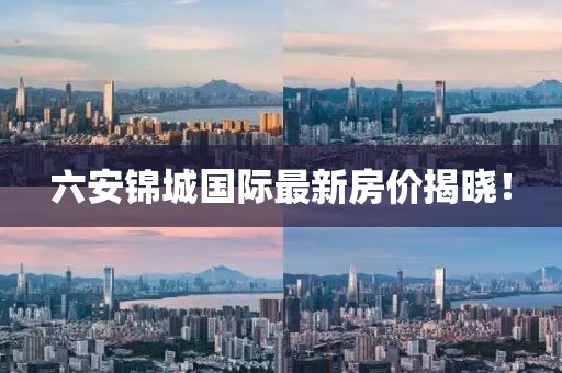 六安錦城國際最新房價揭曉！