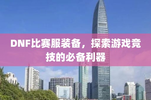 DNF比賽服裝備，探索游戲競技的必備利器