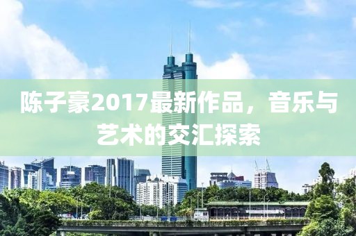 陳子豪2017最新作品，音樂與藝術的交匯探索