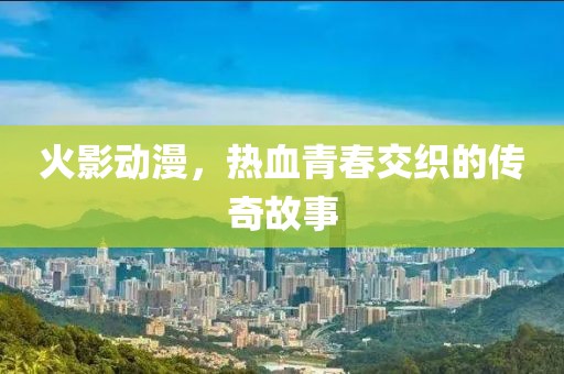 火影動漫，熱血青春交織的傳奇故事