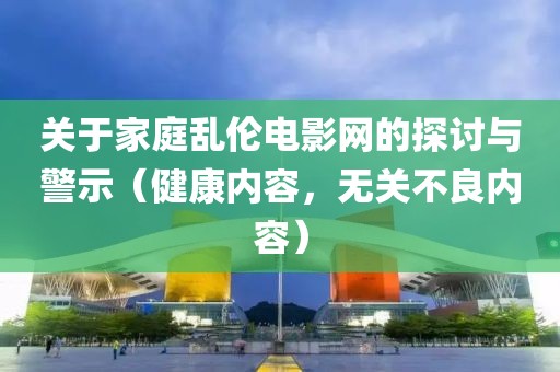 關于家庭亂倫電影網的探討與警示（健康內容，無關不良內容）