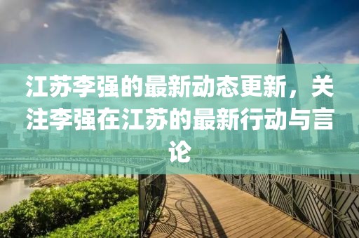 江蘇李強的最新動態更新，關注李強在江蘇的最新行動與言論