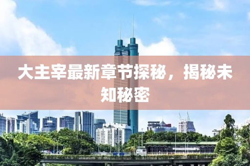 大主宰最新章節探秘，揭秘未知秘密