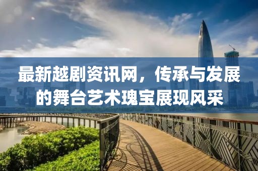 最新越劇資訊網，傳承與發展的舞臺藝術瑰寶展現風采