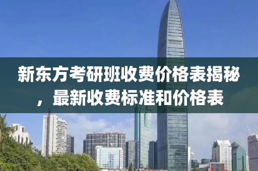 新東方考研班收費價格表揭秘，最新收費標準和價格表