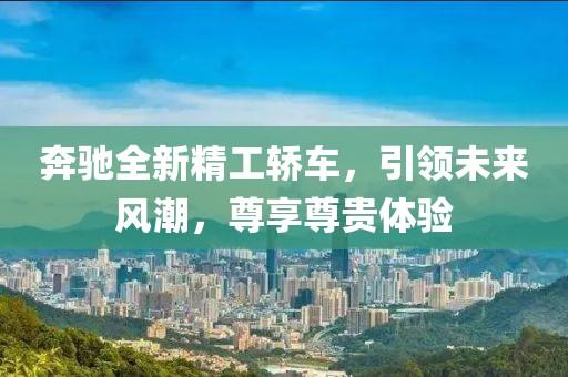 奔馳全新精工轎車，引領未來風潮，尊享尊貴體驗