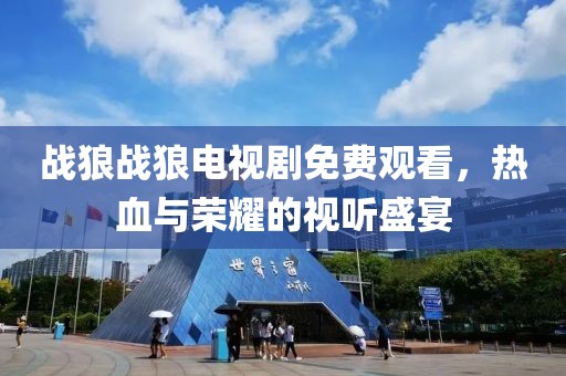 戰狼戰狼電視劇免費觀看，熱血與榮耀的視聽盛宴