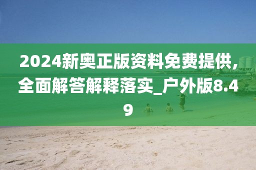 2024新奧正版資料免費提供,全面解答解釋落實_戶外版8.49