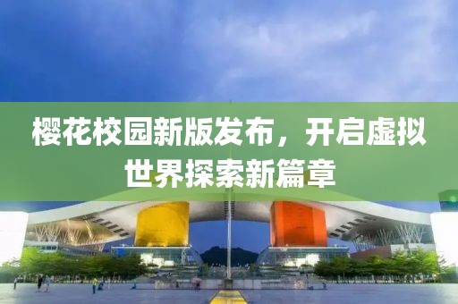 櫻花校園新版發布，開啟虛擬世界探索新篇章