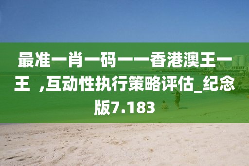 最準一肖一碼一一香港澳王一王  ,互動性執行策略評估_紀念版7.183