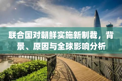 聯合國對朝鮮實施新制裁，背景、原因與全球影響分析