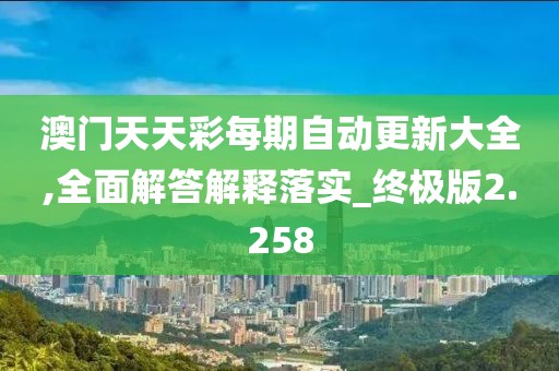 澳門天天彩每期自動更新大全,全面解答解釋落實_終極版2.258