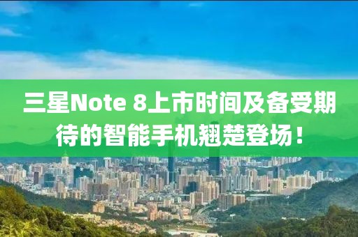 三星Note 8上市時間及備受期待的智能手機翹楚登場！