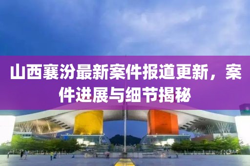 山西襄汾最新案件報道更新，案件進展與細節揭秘