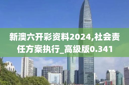 新澳六開彩資料2024,社會責任方案執行_高級版0.341